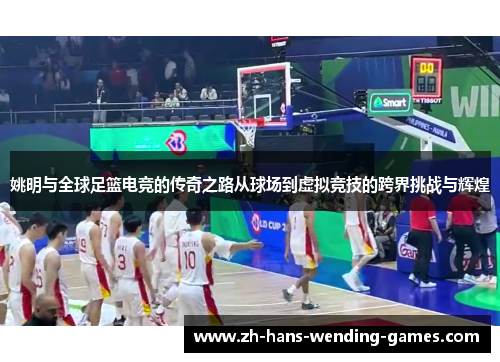 姚明与全球足篮电竞的传奇之路从球场到虚拟竞技的跨界挑战与辉煌