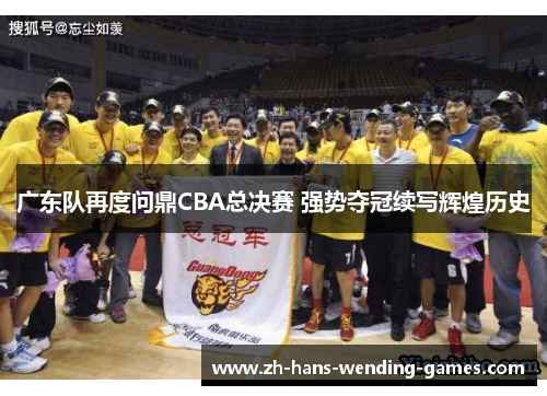 广东队再度问鼎CBA总决赛 强势夺冠续写辉煌历史