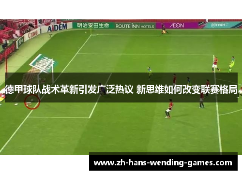 德甲球队战术革新引发广泛热议 新思维如何改变联赛格局
