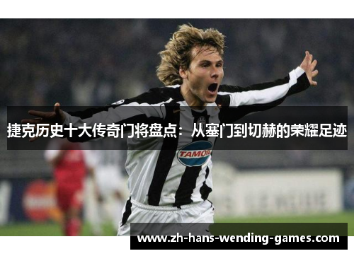 捷克历史十大传奇门将盘点：从塞门到切赫的荣耀足迹