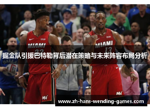 掘金队引援巴特勒背后潜在策略与未来阵容布局分析