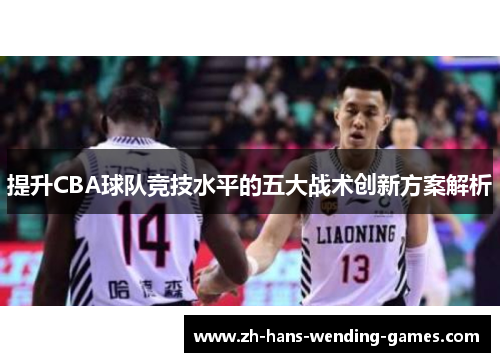 提升CBA球队竞技水平的五大战术创新方案解析