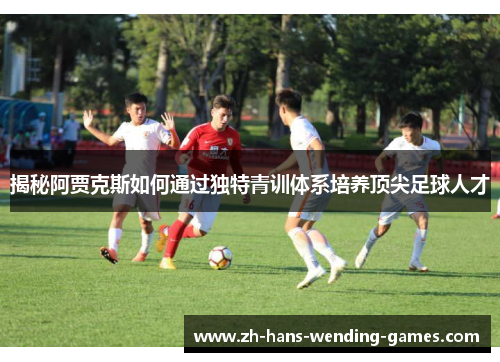 揭秘阿贾克斯如何通过独特青训体系培养顶尖足球人才