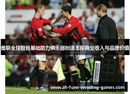 曼联全球粉丝基础助力俱乐部创造丰厚商业收入与品牌价值
