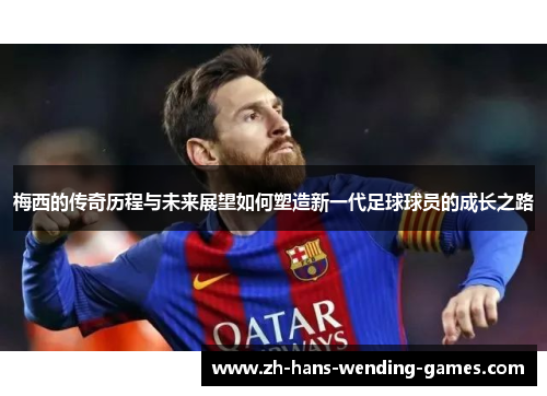 梅西的传奇历程与未来展望如何塑造新一代足球球员的成长之路