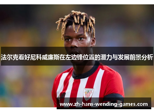 法尔克看好尼科威廉斯在左边锋位置的潜力与发展前景分析 法尔克看好尼科威廉斯在左边锋位置的潜力与发展前景分析