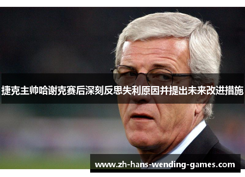 捷克主帅哈谢克赛后深刻反思失利原因并提出未来改进措施