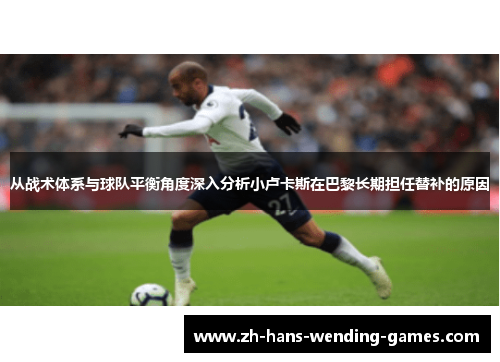 从战术体系与球队平衡角度深入分析小卢卡斯在巴黎长期担任替补的原因