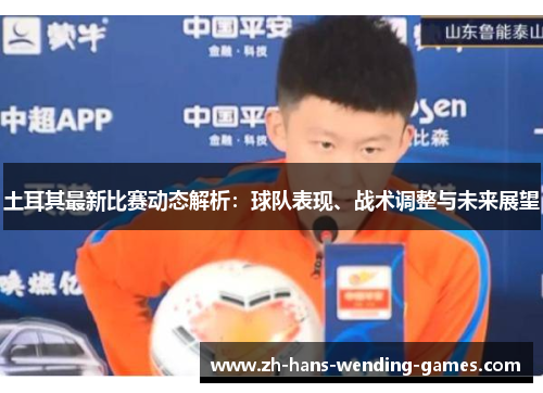 土耳其最新比赛动态解析：球队表现、战术调整与未来展望