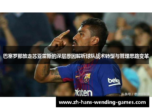 巴塞罗那放走苏亚雷斯的深层原因解析球队战术转型与管理思路变革