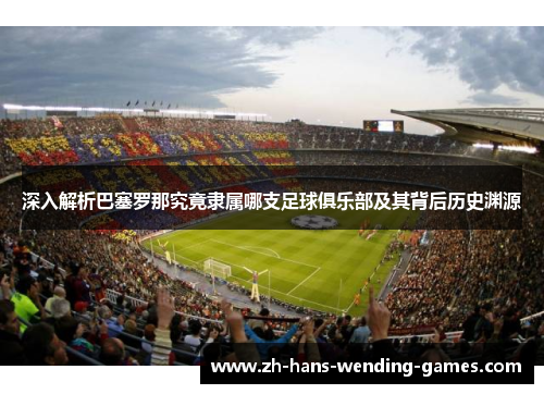 深入解析巴塞罗那究竟隶属哪支足球俱乐部及其背后历史渊源