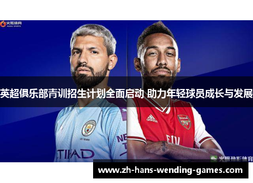 英超俱乐部青训招生计划全面启动 助力年轻球员成长与发展