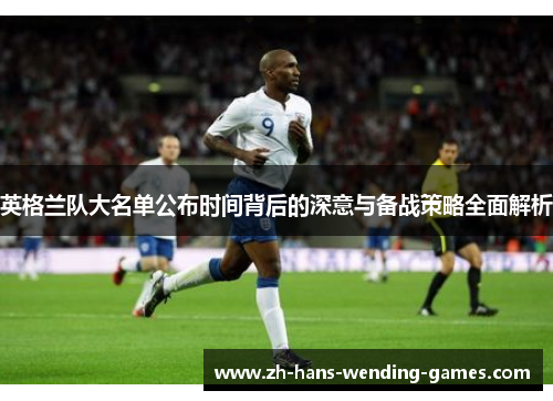 英格兰队大名单公布时间背后的深意与备战策略全面解析 英格兰队大名单公布时间背后的深意与备战策略全面解析