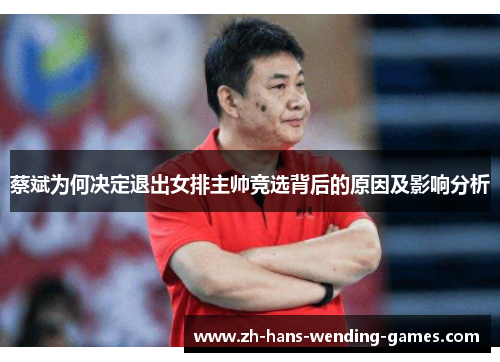 蔡斌为何决定退出女排主帅竞选背后的原因及影响分析