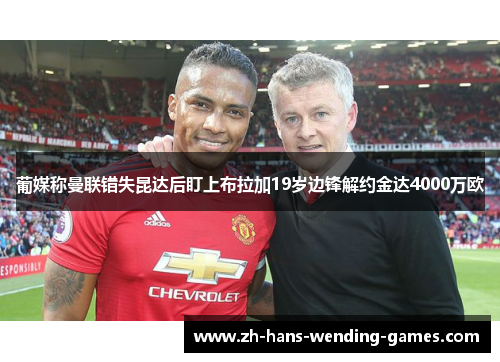 葡媒称曼联错失昆达后盯上布拉加19岁边锋解约金达4000万欧