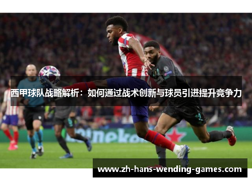 西甲球队战略解析：如何通过战术创新与球员引进提升竞争力