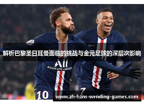 解析巴黎圣日耳曼面临的挑战与金元足球的深层次影响 解析巴黎圣日耳曼面临的挑战与金元足球的深层次影响
