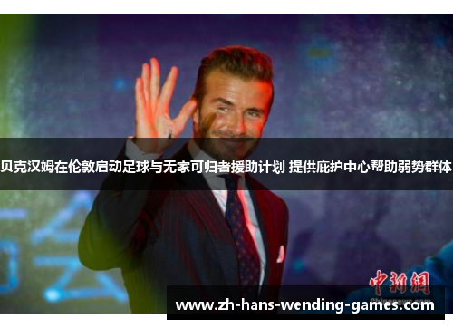 贝克汉姆在伦敦启动足球与无家可归者援助计划 提供庇护中心帮助弱势群体 贝克汉姆在伦敦启动足球与无家可归者援助计划 提供庇护中心帮助弱势群体