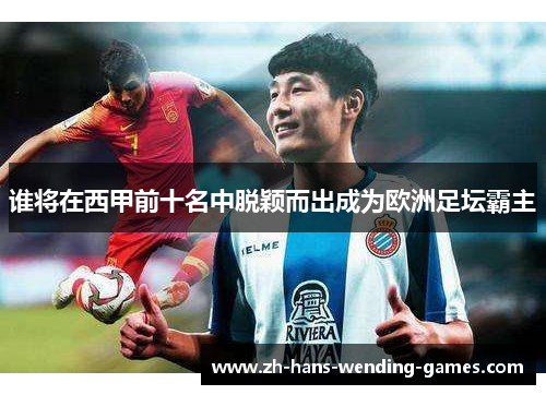 谁将在西甲前十名中脱颖而出成为欧洲足坛霸主 谁将在西甲前十名中脱颖而出成为欧洲足坛霸主