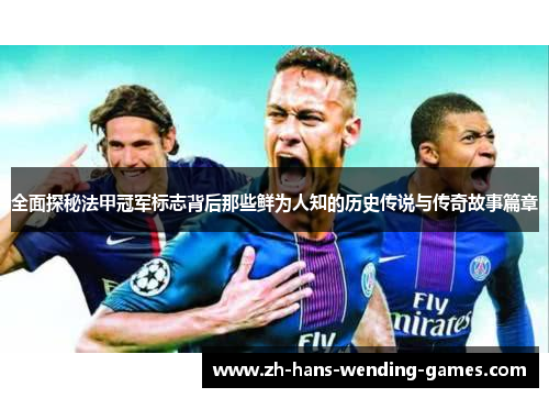 全面探秘法甲冠军标志背后那些鲜为人知的历史传说与传奇故事篇章 全面探秘法甲冠军标志背后那些鲜为人知的历史传说与传奇故事篇章