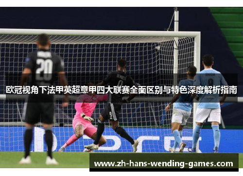 欧冠视角下法甲英超意甲四大联赛全面区别与特色深度解析指南