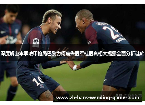 深度解密本季法甲格局巴黎为何痛失冠军桂冠真相大揭露全面分析谜底