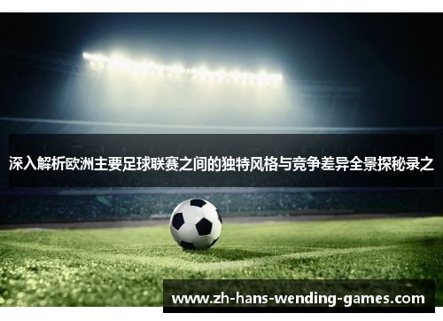 深入解析欧洲主要足球联赛之间的独特风格与竞争差异全景探秘录之