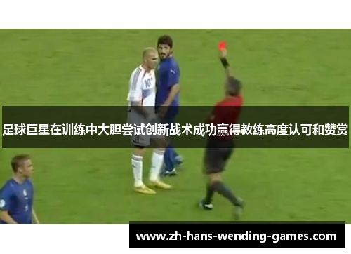 足球巨星在训练中大胆尝试创新战术成功赢得教练高度认可和赞赏 足球巨星在训练中大胆尝试创新战术成功赢得教练高度认可和赞赏