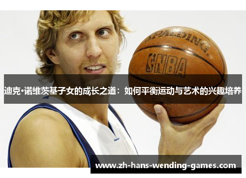 迪克·诺维茨基子女的成长之道:如何平衡运动与艺术的兴趣培养 迪克·诺维茨基子女的成长之道:如何平衡运动与艺术的兴趣培养