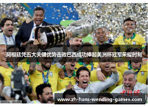 阿根廷凭五大关键优势击败巴西成功捧起美洲杯冠军荣耀时刻