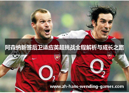 阿森纳新签后卫适应英超挑战全程解析与成长之路