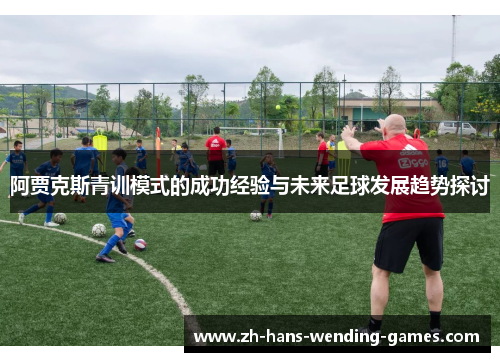 阿贾克斯青训模式的成功经验与未来足球发展趋势探讨 阿贾克斯青训模式的成功经验与未来足球发展趋势探讨