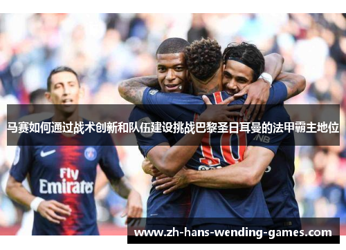 马赛如何通过战术创新和队伍建设挑战巴黎圣日耳曼的法甲霸主地位