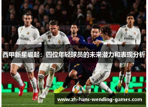 西甲新星崛起：四位年轻球员的未来潜力和表现分析