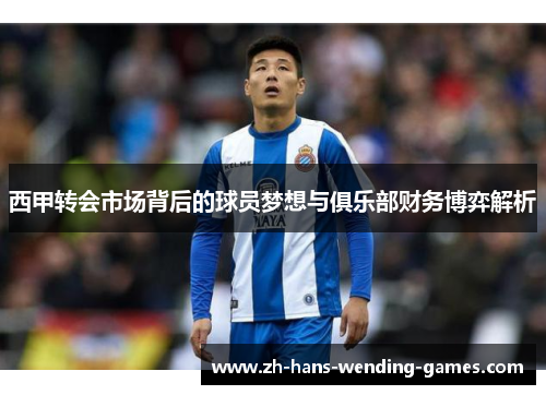 西甲转会市场背后的球员梦想与俱乐部财务博弈解析