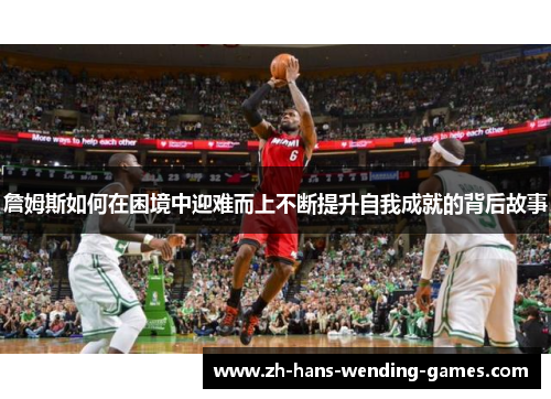 詹姆斯如何在困境中迎难而上不断提升自我成就的背后故事