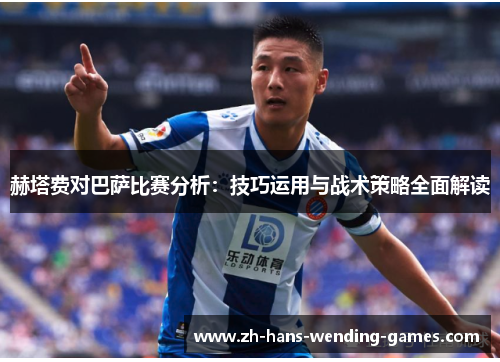 赫塔费对巴萨比赛分析:技巧运用与战术策略全面解读 赫塔费对巴萨比赛分析:技巧运用与战术策略全面解读