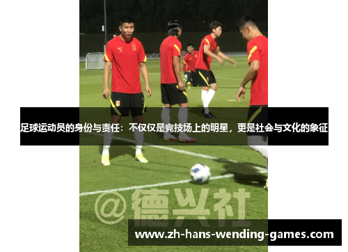足球运动员的身份与责任：不仅仅是竞技场上的明星，更是社会与文化的象征