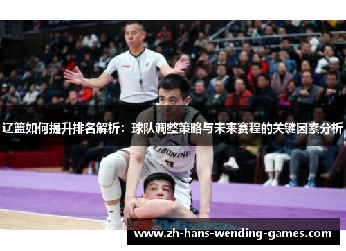 辽篮如何提升排名解析：球队调整策略与未来赛程的关键因素分析