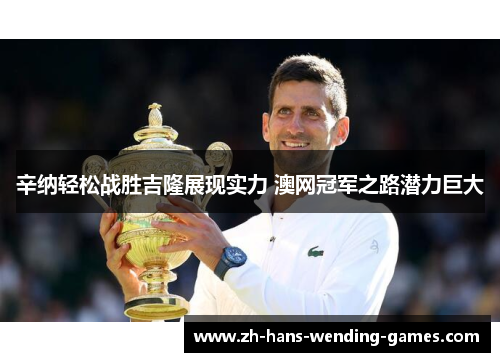 辛纳轻松战胜吉隆展现实力 澳网冠军之路潜力巨大