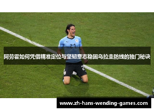 阿劳霍如何凭借精准定位与坚韧意志稳固乌拉圭防线的独门秘诀