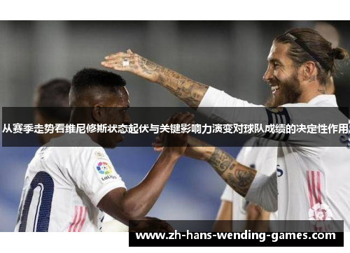 从赛季走势看维尼修斯状态起伏与关键影响力演变对球队成绩的决定性作用