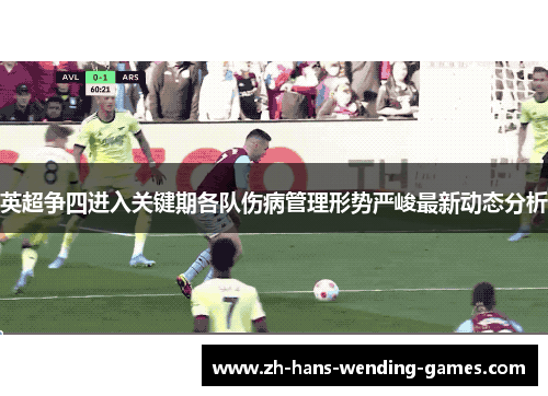 英超争四进入关键期各队伤病管理形势严峻最新动态分析