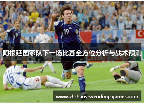 阿根廷国家队下一场比赛全方位分析与战术预测