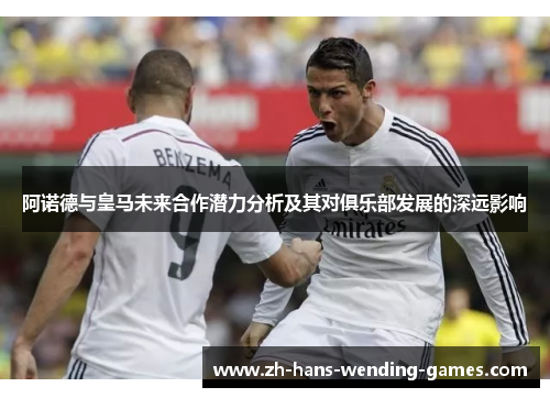 阿诺德与皇马未来合作潜力分析及其对俱乐部发展的深远影响