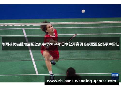 陈雨菲凭借精准后场劈杀夺得2024年日本公开赛羽毛球冠军全场掌声雷动