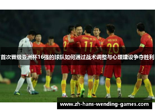 首次晋级亚洲杯16强的球队如何通过战术调整与心理建设争夺胜利