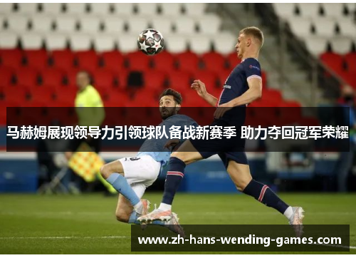 马赫姆展现领导力引领球队备战新赛季 助力夺回冠军荣耀