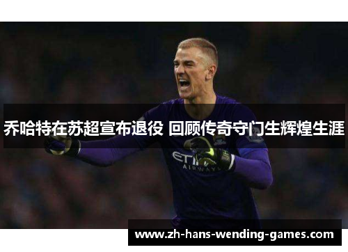 乔哈特在苏超宣布退役 回顾传奇守门生辉煌生涯 乔哈特在苏超宣布退役 回顾传奇守门生辉煌生涯