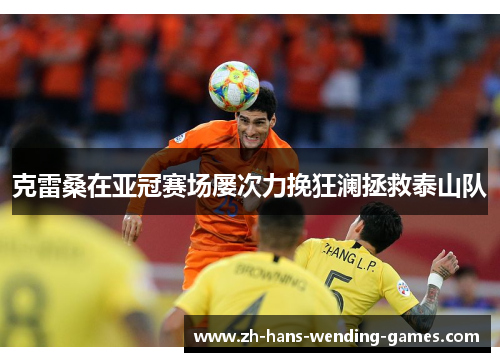 克雷桑在亚冠赛场屡次力挽狂澜拯救泰山队
